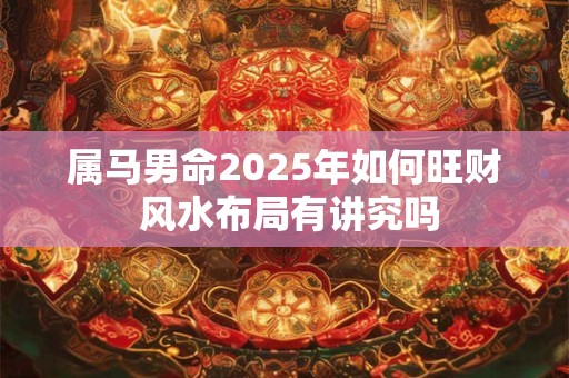 属马男命2025年如何旺财 风水布局有讲究吗
