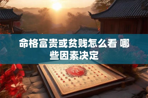 命格富贵或贫贱怎么看 哪些因素决定
