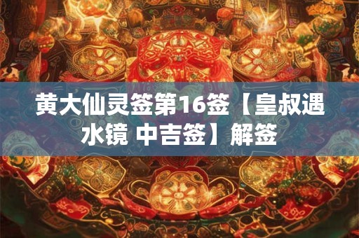 黄大仙灵签第16签【皇叔遇水镜 中吉签】解签