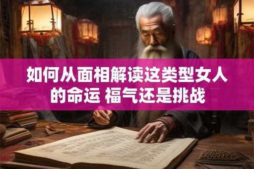 如何从面相解读这类型女人的命运 福气还是挑战