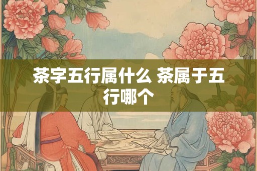 茶字五行属什么 茶属于五行哪个 茶字五行属什么 茶属于五行哪个