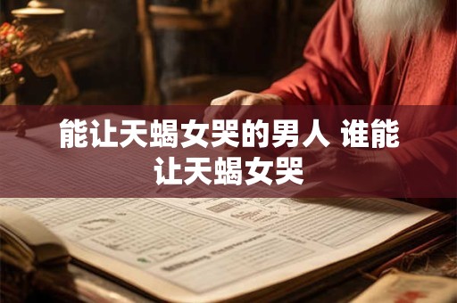 能让天蝎女哭的男人 谁能让天蝎女哭