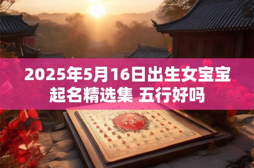 2025年5月16日出生女宝宝起名精选集 五行好吗
