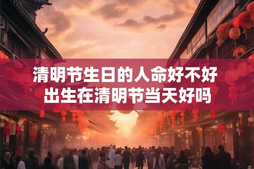 清明节生日的人命好不好 出生在清明节当天好吗