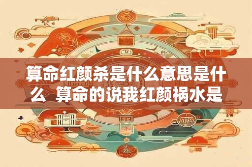 算命红颜杀是什么意思是什么  算命的说我红颜祸水是什么意思