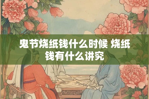 鬼节烧纸钱什么时候 烧纸钱有什么讲究