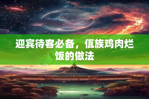 迎宾待客必备，佤族鸡肉烂饭的做法
