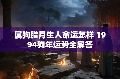 属狗腊月生人命运怎样 1994狗年运势全解答