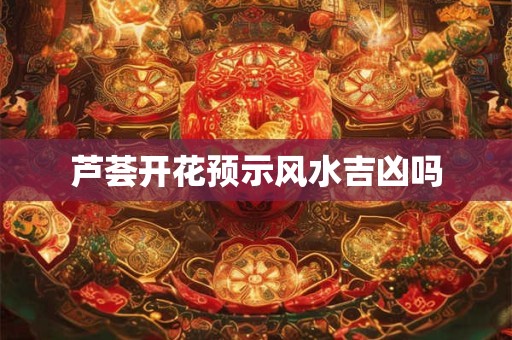 芦荟开花预示风水吉凶吗