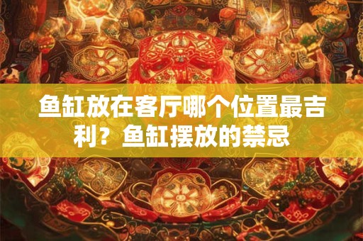 鱼缸放在客厅哪个位置最吉利？鱼缸摆放的禁忌