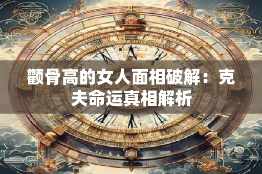 颧骨高的女人面相破解：克夫命运真相解析