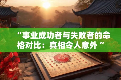 详细阅读:“事业成功者与失败者的命格对比:真相令人意外 ” “事业成功者与失败者的命格对比:真相令人意外 ”