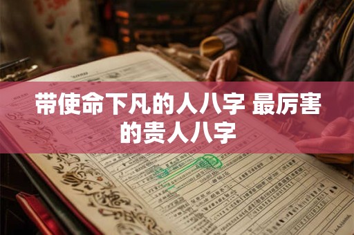 带使命下凡的人八字 最厉害的贵人八字