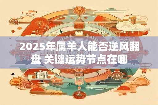 2025年属羊人能否逆风翻盘 关键运势节点在哪