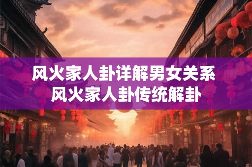 风火家人卦详解男女关系 风火家人卦传统解卦