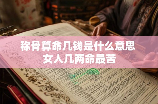 称骨算命几钱是什么意思 女人几两命最苦 称骨算命几钱是什么意思 女人几两命最苦