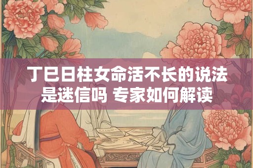 丁巳日柱女命活不长的说法是迷信吗 专家如何解读