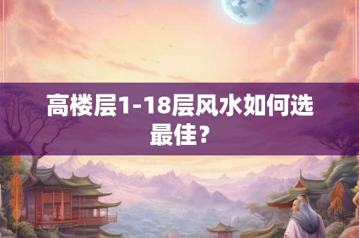 高楼层1-18层风水如何选最佳？