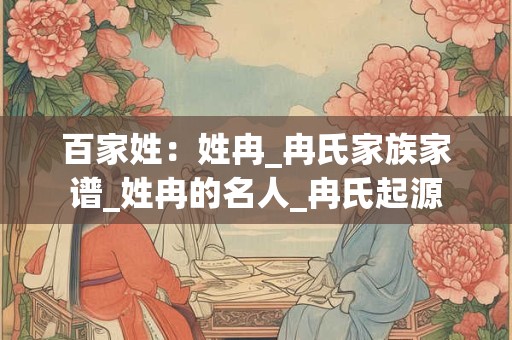 百家姓：姓冉_冉氏家族家谱_姓冉的名人_冉氏起源