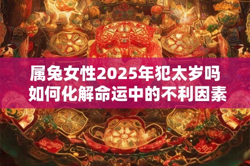 属兔女性2025年犯太岁吗 如何化解命运中的不利因素