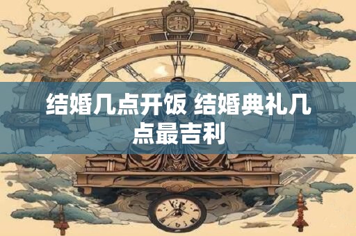 结婚几点开饭 结婚典礼几点最吉利