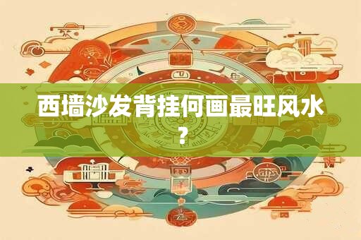 西墙沙发背挂何画最旺风水？