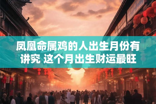 凤凰命属鸡的人出生月份有讲究 这个月出生财运最旺