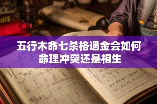 五行木命七杀格遇金会如何 命理冲突还是相生