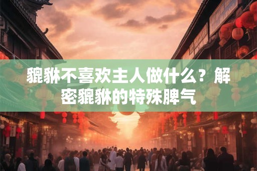 貔貅不喜欢主人做什么？解密貔貅的特殊脾气