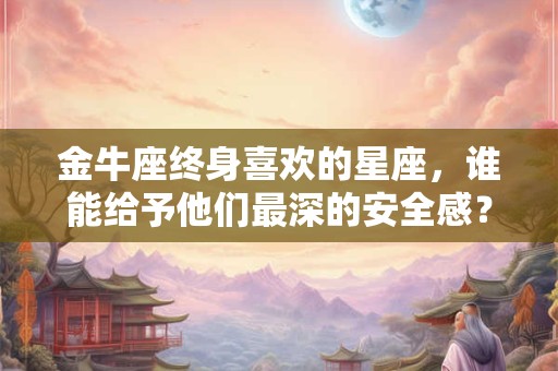 金牛座终身喜欢的星座，谁能给予他们最深的安全感？