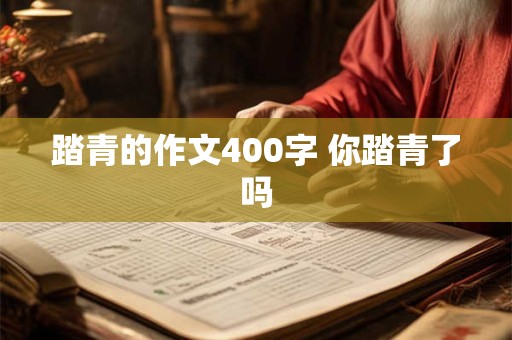 踏青的作文400字 你踏青了吗 踏青的作文400字 你踏青了吗