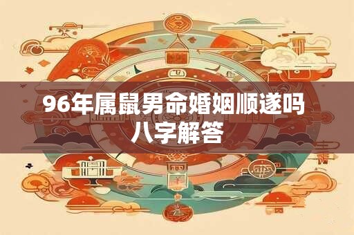 96年属鼠男命婚姻顺遂吗 八字解答