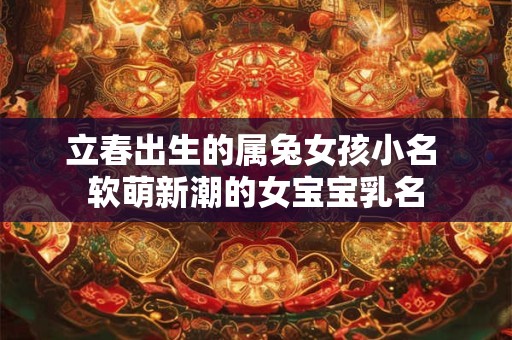 立春出生的属兔女孩小名 软萌新潮的女宝宝乳名