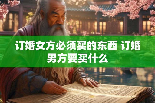 订婚女方必须买的东西 订婚男方要买什么