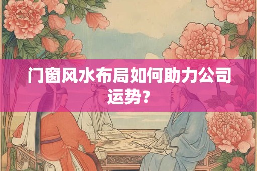 门窗风水布局如何助力公司运势？