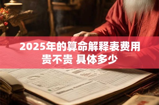 2025年的算命解释表费用贵不贵 具体多少