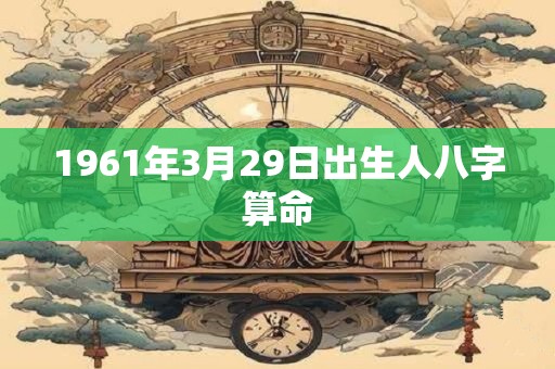 1961年3月29日出生人八字算命