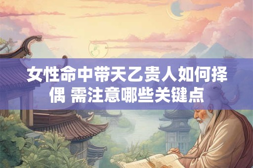 女性命中带天乙贵人如何择偶 需注意哪些关键点