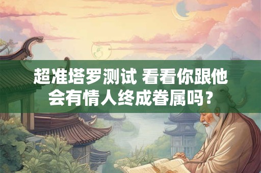 超准塔罗测试 看看你跟他会有情人终成眷属吗？