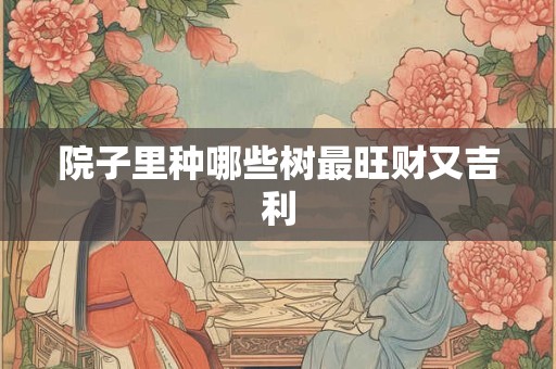 院子里种哪些树最旺财又吉利
