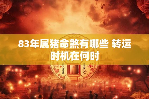83年属猪命煞有哪些 转运时机在何时