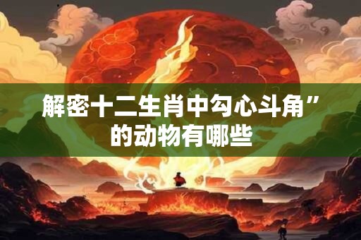 解密十二生肖中勾心斗角”的动物有哪些