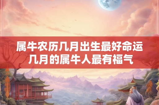 属牛农历几月出生最好命运 几月的属牛人最有福气