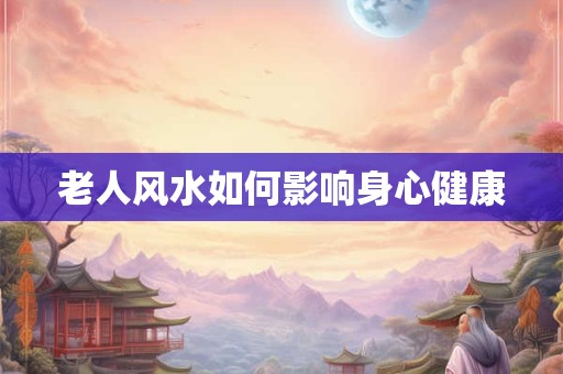 老人风水如何影响身心健康