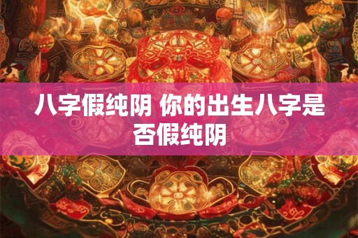 八字假纯阴 你的出生八字是否假纯阴