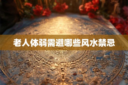 老人体弱需避哪些风水禁忌