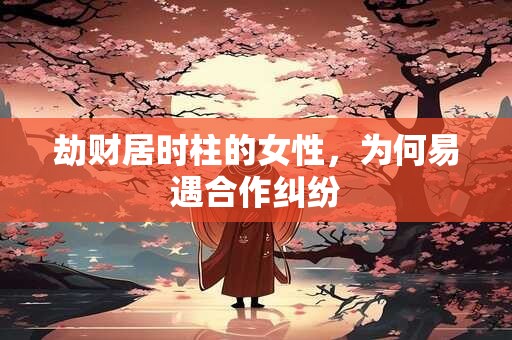 劫财居时柱的女性，为何易遇合作纠纷