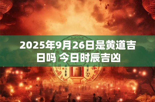 2025年9月26日是黄道吉日吗 今日时辰吉凶 2025年9月26日是黄道吉日吗 今日时辰吉凶