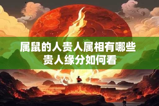 属鼠的人贵人属相有哪些 贵人缘分如何看