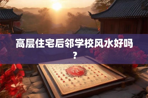 高层住宅后邻学校风水好吗？